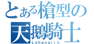 とある槍型の天鵝騎士（Ｌｏｈｅｎｇｒｉｎ）