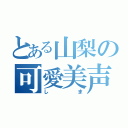 とある山梨の可愛美声（しま）