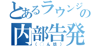 とあるラウンジの内部告発（（◯ん坊））