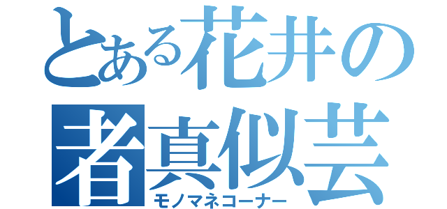 とある花井の者真似芸（モノマネコーナー）