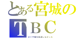 とある宮城のＴＢＣ（かぐや様を放送しなかった）