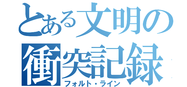 とある文明の衝突記録（フォルト・ライン）