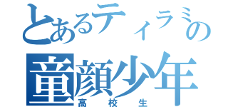 とあるティラミスの童顔少年（高校生）