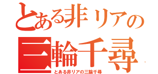 とある非リアの三輪千尋（とある非リアの三輪千尋）