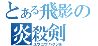 とある飛影の炎殺剣（ユウユウハクショ）