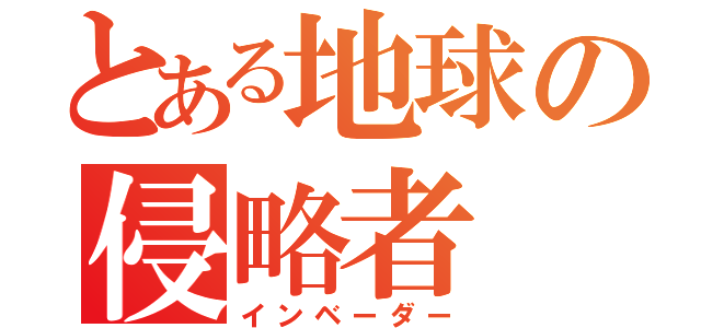 とある地球の侵略者（インベーダー）