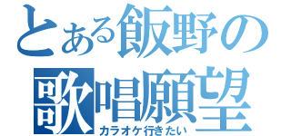 とある飯野の歌唱願望（カラオケ行きたい）