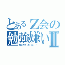 とあるＺ会の勉強嫌いⅡ（俺は天才（笑）だー‼︎）