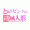 とあるピンクの機械人形（ＶＯＣＡＬＯＩＤ）