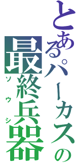 とあるパーカスの最終兵器（ソウシ）