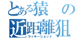 とある猿の近距離狙撃（ラッキーショット）