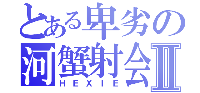 とある卑劣の河蟹射会Ⅱ（ＨＥＸＩＥ）