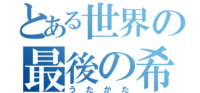 とある世界の最後の希望（うたかた）