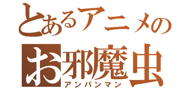 とあるアニメのお邪魔虫（アンパンマン）