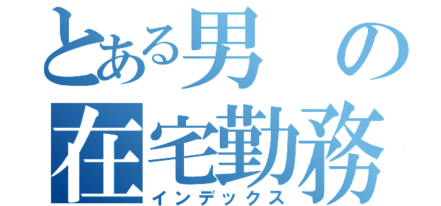 とある男の在宅勤務（インデックス）