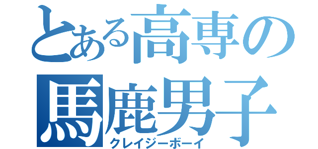 とある高専の馬鹿男子（クレイジーボーイ）