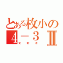 とある枚小の４－３Ⅱ（大好き）