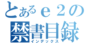 とあるｅ２の禁書目録（インデックス）