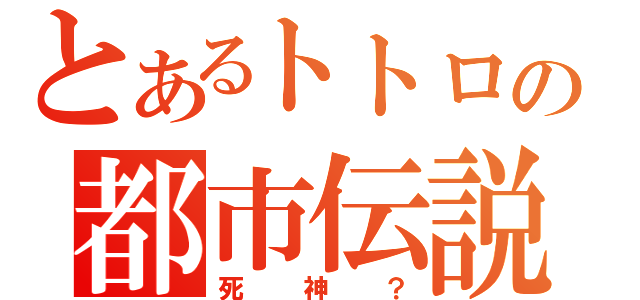 とあるトトロの都市伝説（死神？）