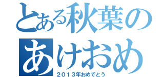 とある秋葉のあけおめ（２０１３年おめでとう）