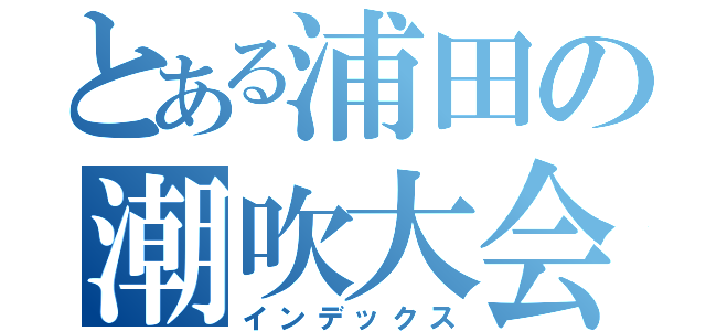 とある浦田の潮吹大会（インデックス）