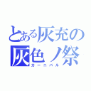 とある灰充の灰色ノ祭（カーニバル）