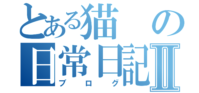 とある猫の日常日記Ⅱ（ブログ）