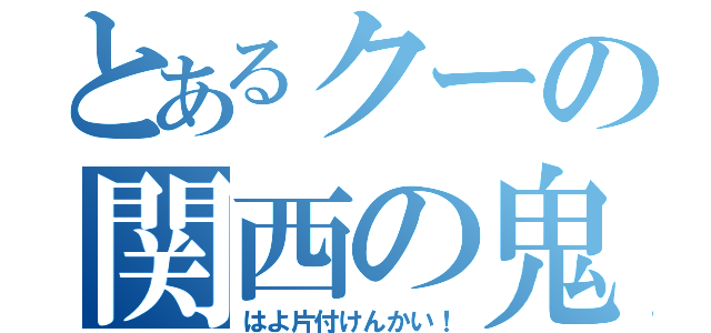 とあるクーの関西の鬼（はよ片付けんかい！）