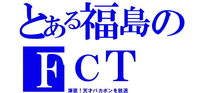 とある福島のＦＣＴ（深夜！天才バカボンを放送）