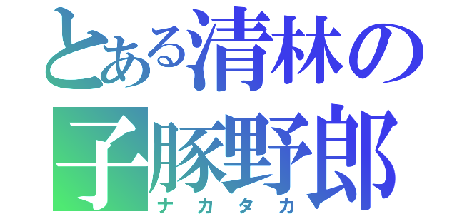 とある清林の子豚野郎（ナカタカ）