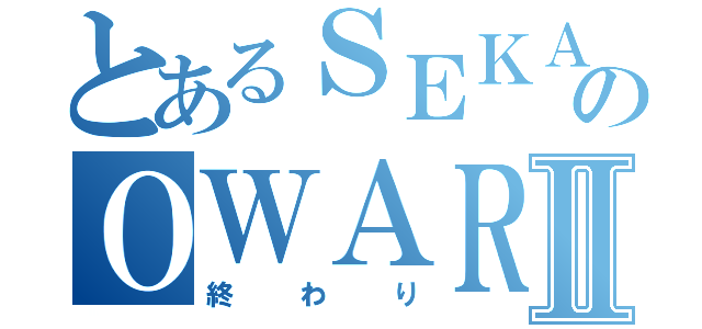 とあるＳＥＫＡＩのＯＷＡＲＩⅡ（終わり）