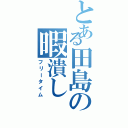 とある田島の暇潰し（フリータイム）