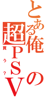 とある俺の超ＰＳＶ（買う？）