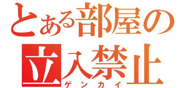 とある部屋の立入禁止（ゲンカイ）