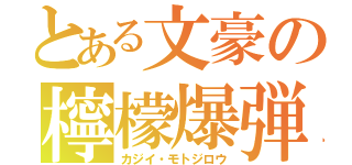 とある文豪の檸檬爆弾（カジイ・モトジロウ）