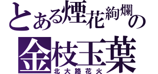 とある煙花絢爛の金枝玉葉（北大路花火）