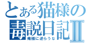 とある猫様の毒説日記Ⅱ（俺様に逆らうな）