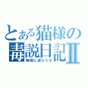 とある猫様の毒説日記Ⅱ（俺様に逆らうな）