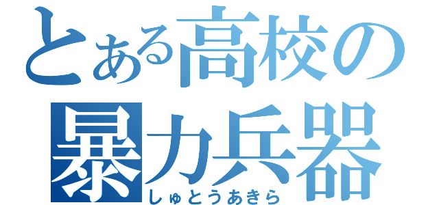 とある高校の暴力兵器（しゅとうあきら）