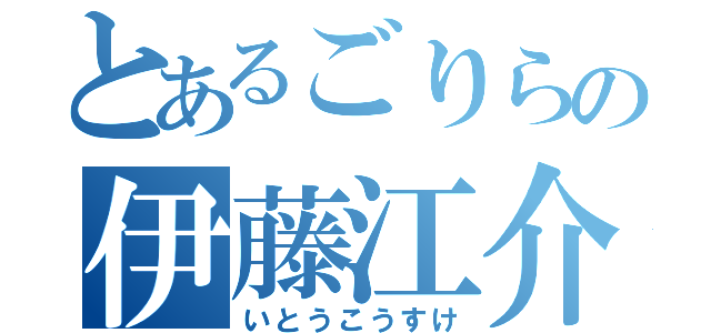 とあるごりらの伊藤江介（いとうこうすけ）