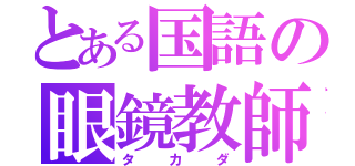 とある国語の眼鏡教師（タカダ）