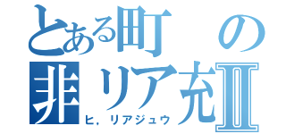 とある町の非リア充Ⅱ（ヒ，リアジュウ）