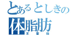 とあるとしきの体脂肪（不要物）