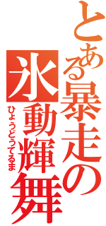 とある暴走の氷動輝舞（ひょうどうてるま）