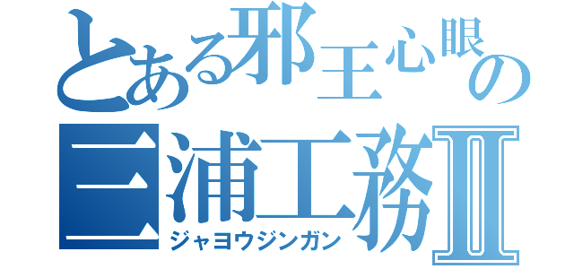 とある邪王心眼の三浦工務店Ⅱ（ジャヨウジンガン）