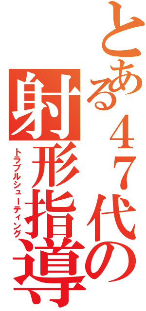 とある４７代の射形指導Ⅱ（トラブルシューティング）