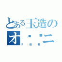 とある玉造のオ⚪︎ニー野郎（Ｆ田君）