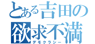 とある吉田の欲求不満（デモクラシー）