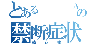 とある   Ａｎａ      の禁断症状（依存性）