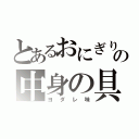 とあるおにぎりの中身の具（ヨダレ味）